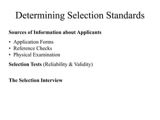 Determining Selection Standards 
Sources of Information about Applicants 
• Application Forms 
• Reference Checks 
• Physical Examination 
Selection Tests (Reliability & Validity) 
The Selection Interview 
 