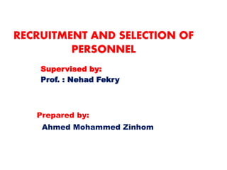Prepared by:
Ahmed Mohammed Zinhom
Supervised by:
Prof. : Nehad Fekry
RECRUITMENT AND SELECTION OF
PERSONNEL
 