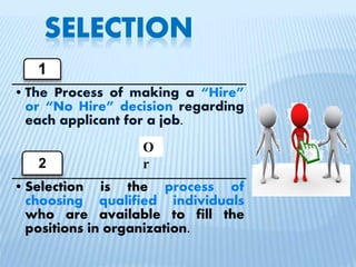 1
•The Process of making a “Hire”
or “No Hire” decision regarding
each applicant for a job.
2
•Selection is the process of
choosing qualified individuals
who are available to fill the
positions in organization.
O
r
 