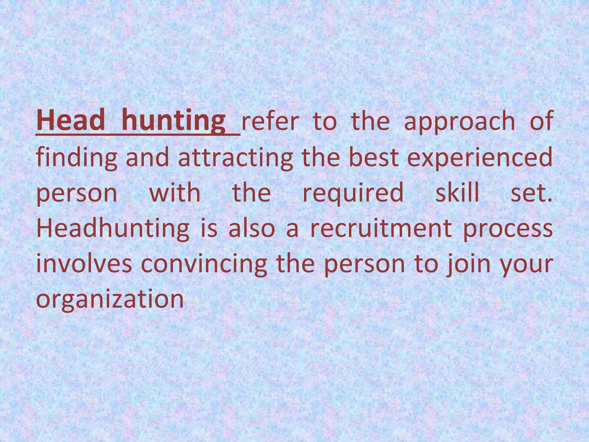 Head hunting refer to the approach of
finding and attracting the best experienced
person with the required skill set.
Headhunting is also a recruitment process
involves convincing the person to join your
organization
 