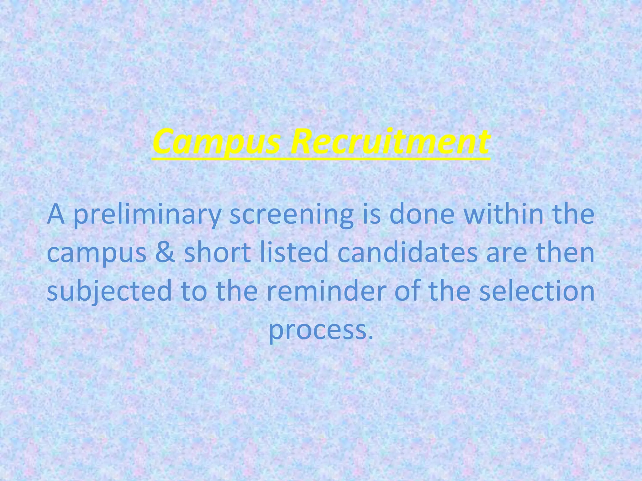 Campus Recruitment
A preliminary screening is done within the
campus & short listed candidates are then
subjected to the reminder of the selection
process.
 