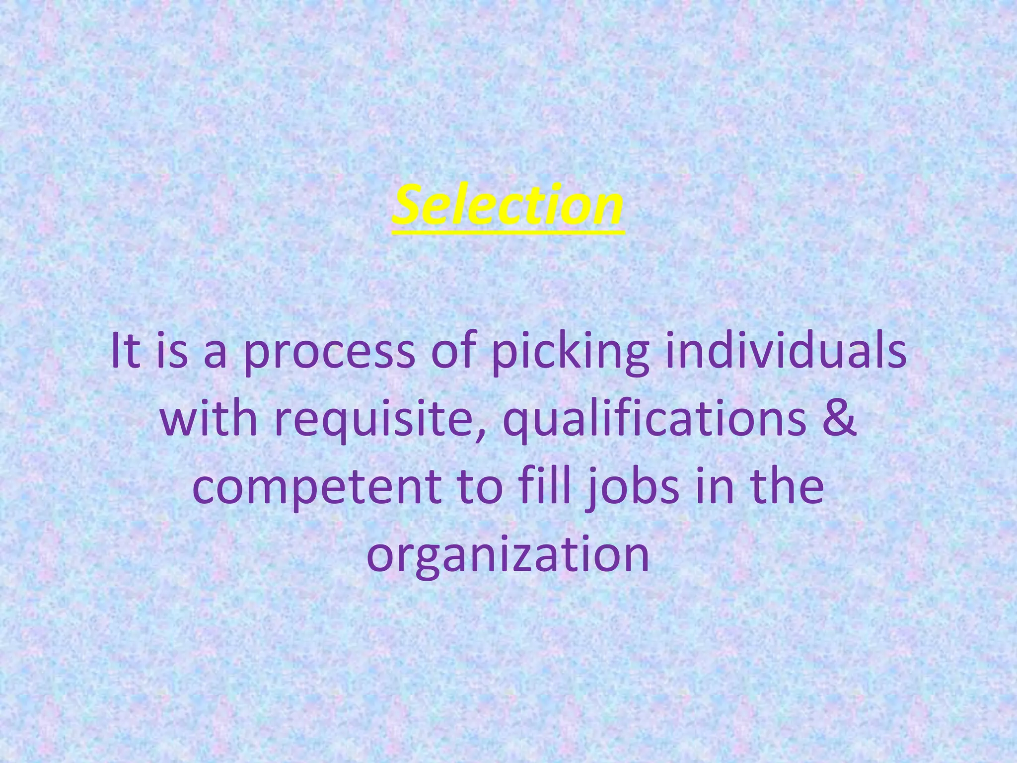 Selection
It is a process of picking individuals
with requisite, qualifications &
competent to fill jobs in the
organization
 