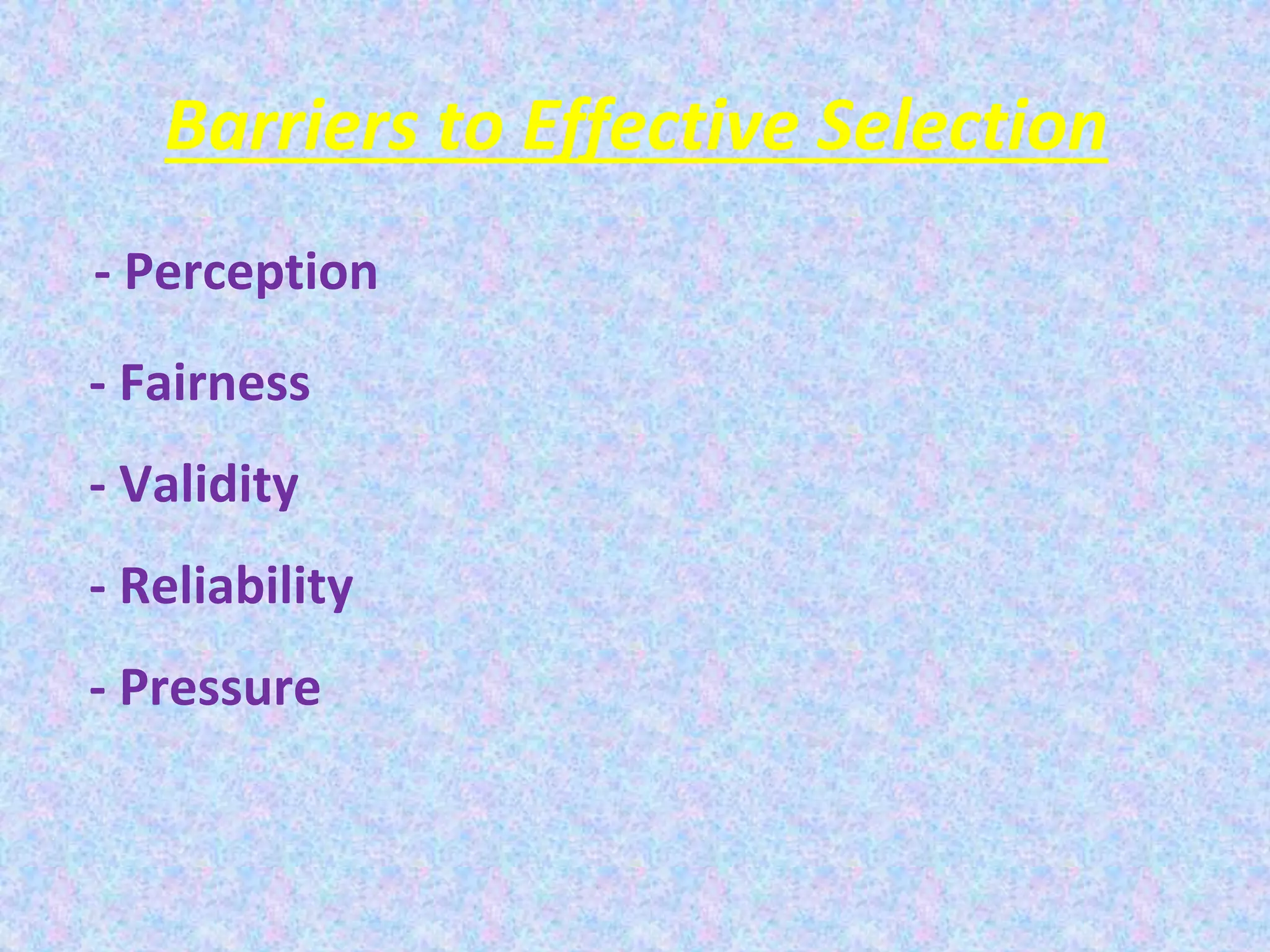 Barriers to Effective Selection
- Perception
- Fairness
- Validity
- Reliability
- Pressure
 