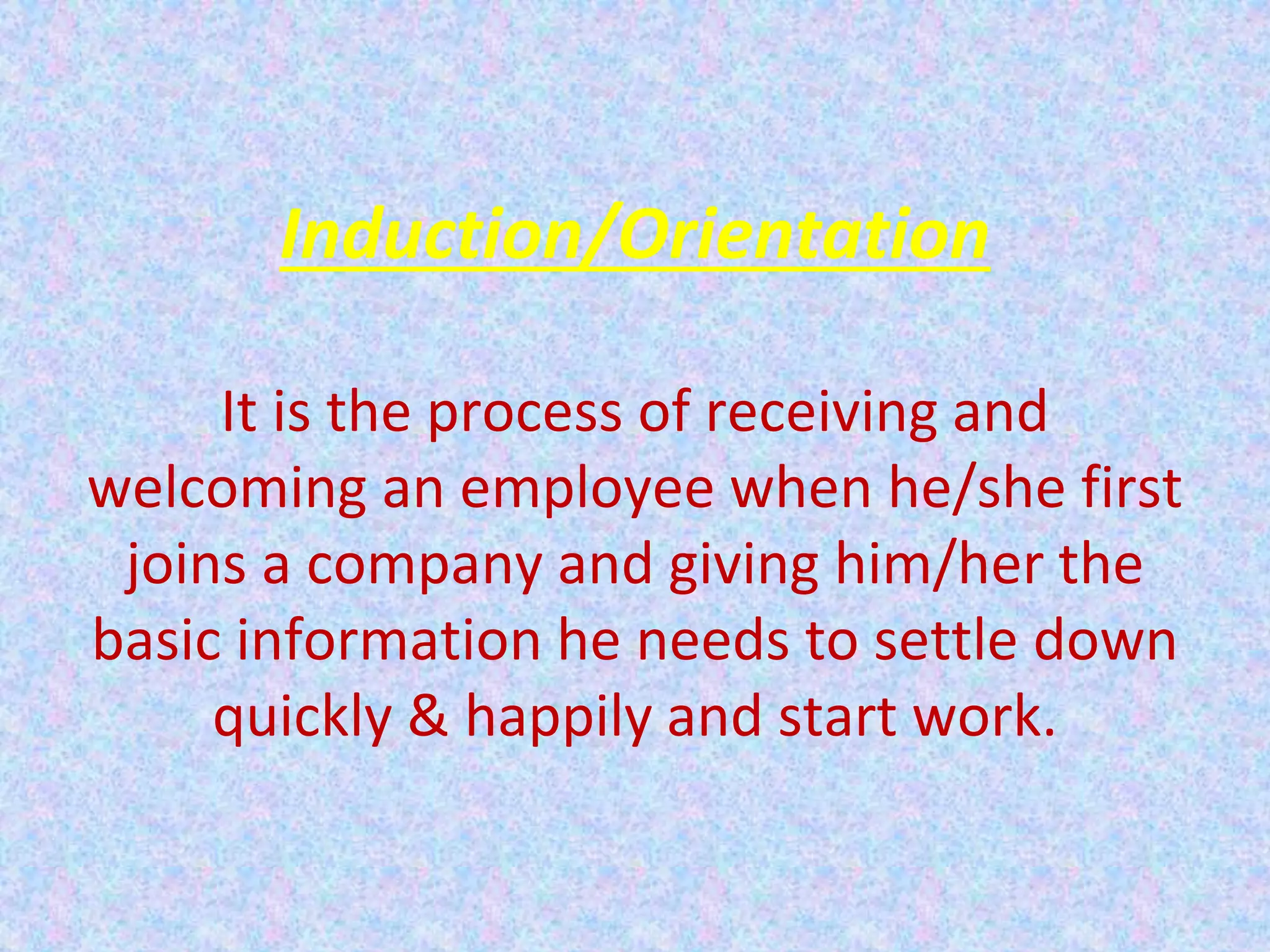 Induction/Orientation
It is the process of receiving and
welcoming an employee when he/she first
joins a company and giving him/her the
basic information he needs to settle down
quickly & happily and start work.
 