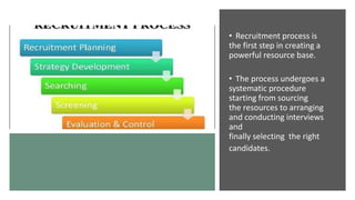 • Recruitment process is
the first step in creating a
powerful resource base.
• The process undergoes a
systematic procedure
starting from sourcing
the resources to arranging
and conducting interviews
and
finally selecting the right
candidates.
 