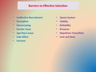 Barriers to Effective Selection
• Ineffective Recruitment
• Perception
• Stereotyping
• Gender Issue
• Age/Race Issue
• Halo Effect
• Fairness
• Quota System
• Validity
• Reliability
• Pressure
• Nepotism/ Favoritism
• Cost and time
 
