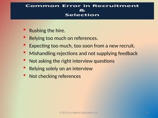  Rushing the hire.
 Relying too much on references.
 Expecting too much, too soon from a new recruit.
 Mishandling rejections and not supplying feedback
 Not asking the right interview questions
 Relying solely on an interview
 Not checking references
© 2010 by Nelson Education Ltd. 48
 