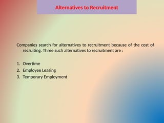 Alternatives to Recruitment
Companies search for alternatives to recruitment because of the cost of
recruiting. Three such alternatives to recruitment are :
1. Overtime
2. Employee Leasing
3. Temporary Employment
 