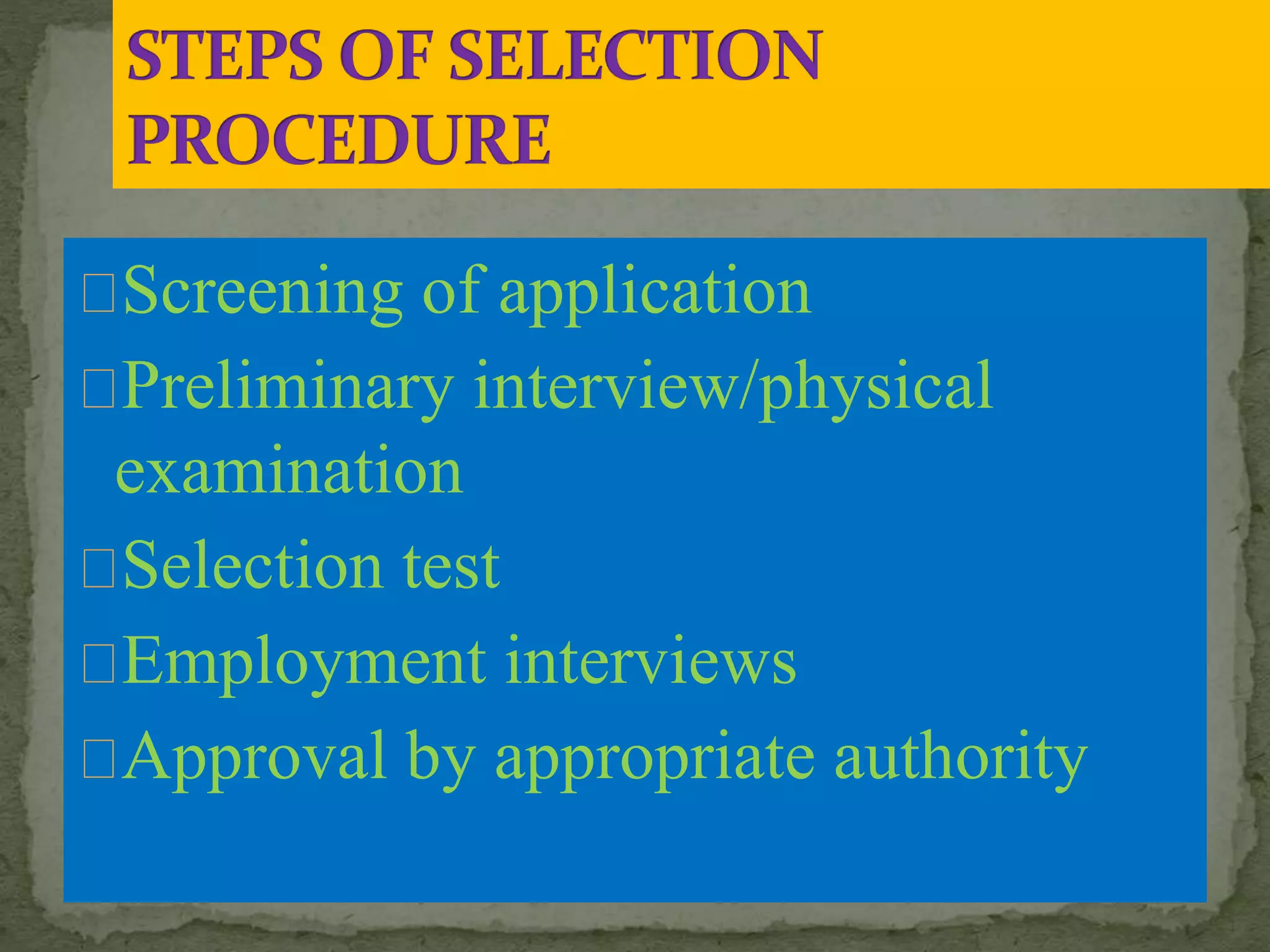Screening of application
Preliminary interview/physical
examination
Selection test
Employment interviews
Approval by appropriate authority
 