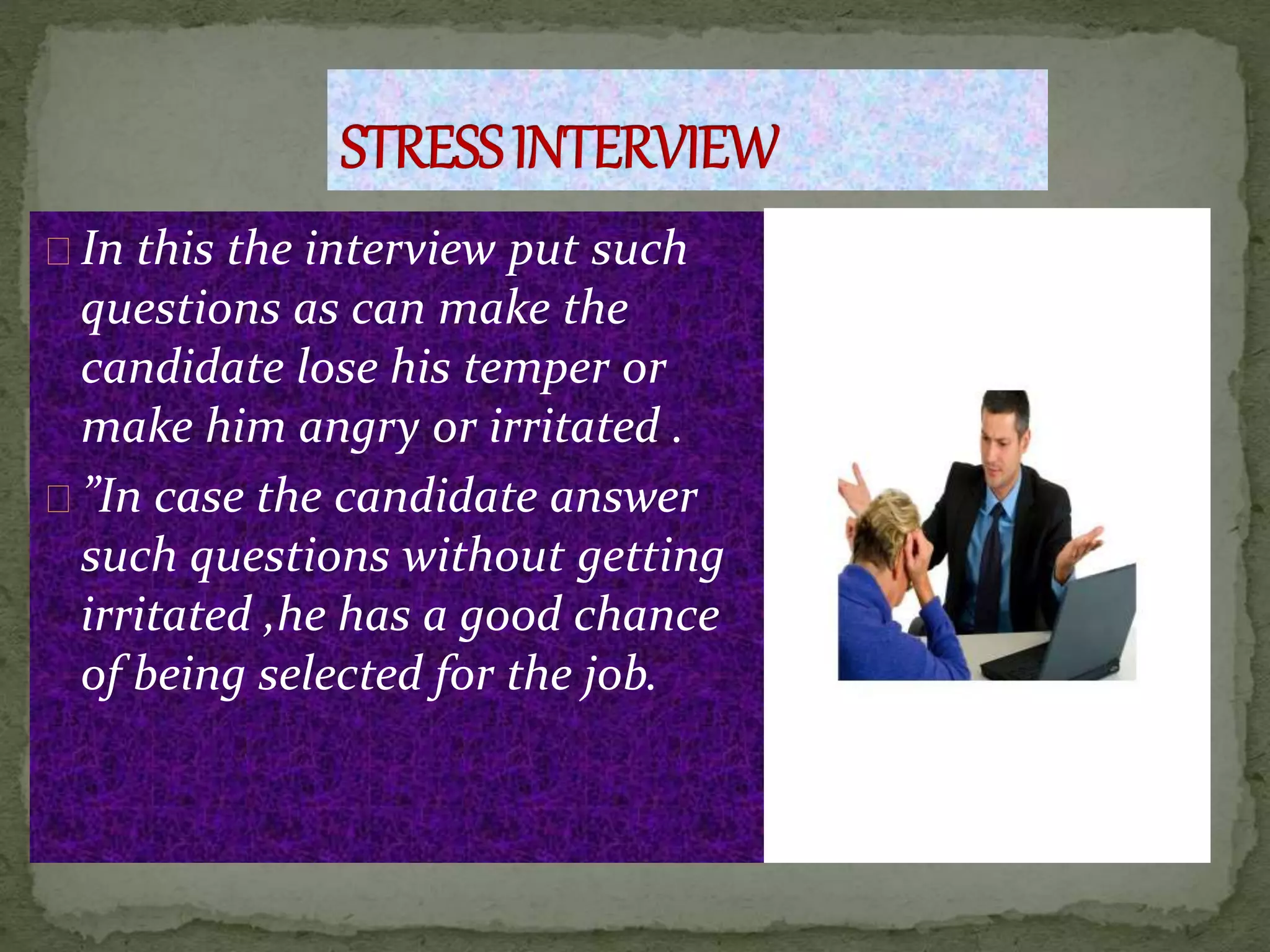 In this the interview put such
questions as can make the
candidate lose his temper or
make him angry or irritated .
”In case the candidate answer
such questions without getting
irritated ,he has a good chance
of being selected for the job.
 