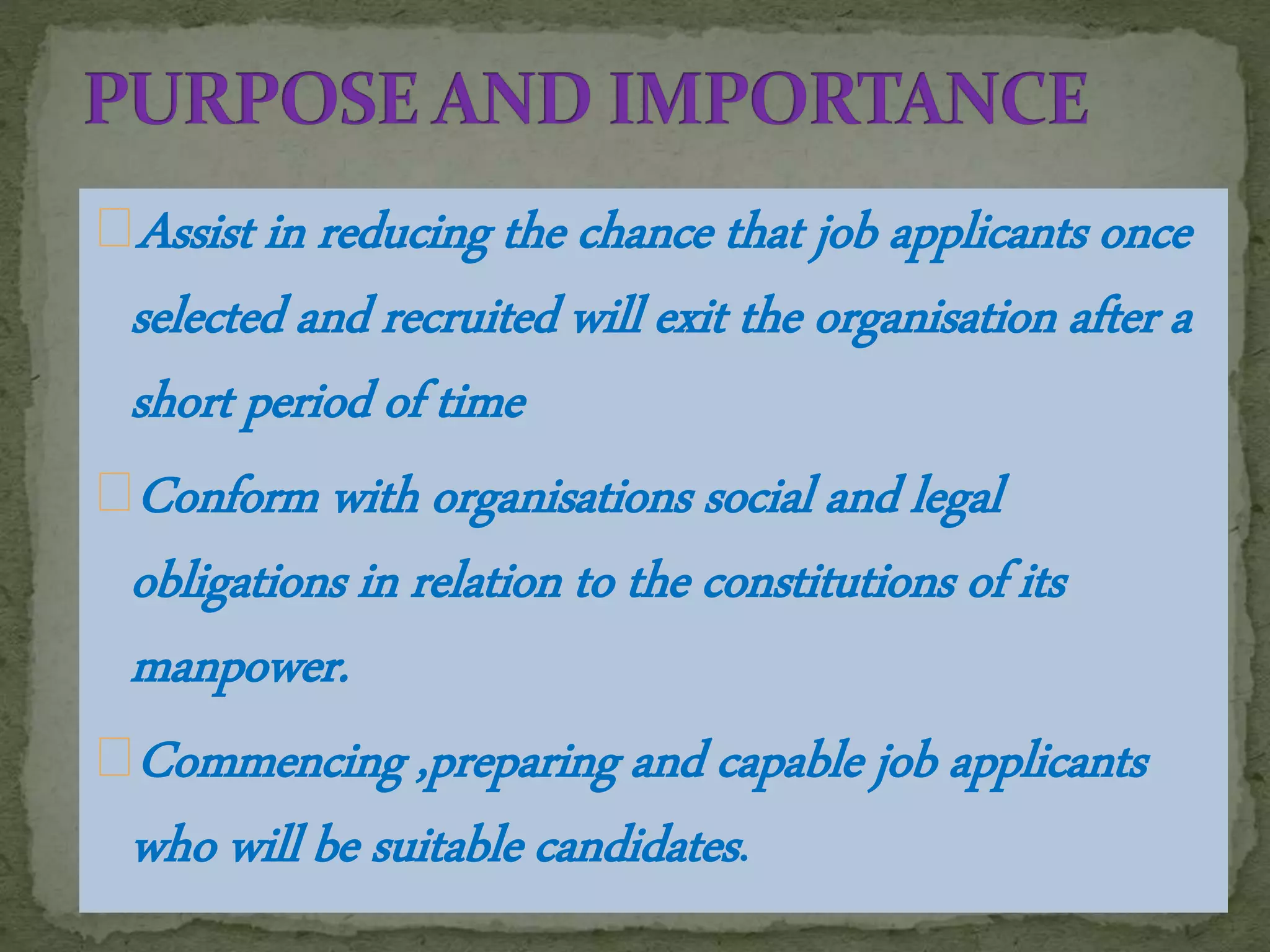 Assist in reducing the chance that job applicants once
selected and recruited will exit the organisation after a
short period of time
Conform with organisations social and legal
obligations in relation to the constitutions of its
manpower.
Commencing ,preparing and capable job applicants
who will be suitable candidates.
 