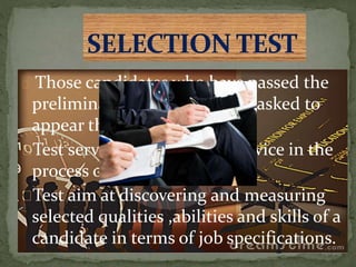 Those candidates who have passed the
preliminary interview will be asked to
appear the selection test .
Test serve as an important device in the
process of selection.
Test aim at discovering and measuring
selected qualities ,abilities and skills of a
candidate in terms of job specifications.
 