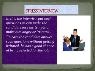In this the interview put such
questions as can make the
candidate lose his temper or
make him angry or irritated .
”In case the candidate answer
such questions without getting
irritated ,he has a good chance
of being selected for the job.
 