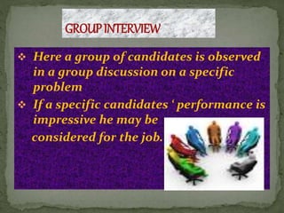  Here a group of candidates is observed
in a group discussion on a specific
problem
 If a specific candidates ‘ performance is
impressive he may be
considered for the job.
 