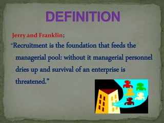 Jerry and Franklin;
“Recruitment is the foundation that feeds the
managerial pool: without it managerial personnel
dries up and survival of an enterprise is
threatened.”
 
