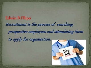 Edwin B Fllipo
Recruitment is the process of searching
prospective employees and stimulating them
to apply for organisation.
 