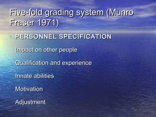 Five-fold grading system (Munro
Fraser 1971)
• PERSONNEL SPECIFICATION
 Impact on other people

 Qualification and experience

 Innate abilities

 Motivation

 Adjustment
 