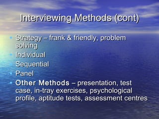 Interviewing Methods (cont)

• Strategy – frank & friendly, problem
    solving
•   Individual
•   Sequential
•   Panel
•   Other Methods – presentation, test
    case, in-tray exercises, psychological
    profile, aptitude tests, assessment centres
 