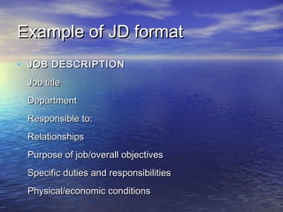Example of JD format
• JOB DESCRIPTION
 Job title
 Department
 Responsible to:
 Relationships
 Purpose of job/overall objectives
 Specific duties and responsibilities
 Physical/economic conditions
 