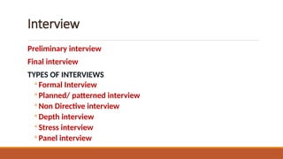 Interview
Preliminary interview
Final interview
TYPES OF INTERVIEWS
◦ Formal Interview
◦ Planned/ patterned interview
◦ Non Directive interview
◦ Depth interview
◦ Stress interview
◦ Panel interview
 