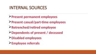 INTERNAL SOURCES
Present permanent employees
Present casual/part-time employees
Retrenched/retired employee
Dependents of present / deceased
Disabled employees
Employee referrals
 