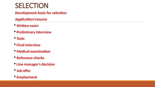 SELECTION
Development basis for selection
Application/resume
 Written exam
 Preliminary interview
 Tests
 Final interview
 Medical examination
 Reference checks
 Line manager’s decision
 Job offer
 Employment
 