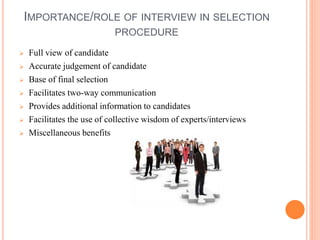 IMPORTANCE/ROLE OF INTERVIEW IN SELECTION
PROCEDURE
 Full view of candidate
 Accurate judgement of candidate
 Base of final selection
 Facilitates two-way communication
 Provides additional information to candidates
 Facilitates the use of collective wisdom of experts/interviews
 Miscellaneous benefits
 