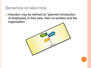 DEFINITION OF INDUCTION
 Induction may be defined as “planned introduction
of employees to their jobs, their co-workers and the
organization”
 