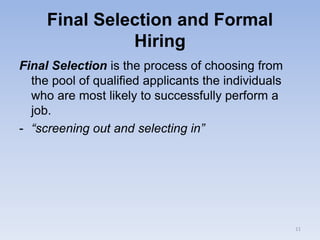 Final Selection and Formal
Hiring
Final Selection is the process of choosing from
the pool of qualified applicants the individuals
who are most likely to successfully perform a
job.
- “screening out and selecting in”
11
 