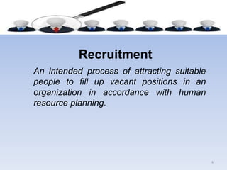 Recruitment
An intended process of attracting suitable
people to fill up vacant positions in an
organization in accordance with human
resource planning.
4
 