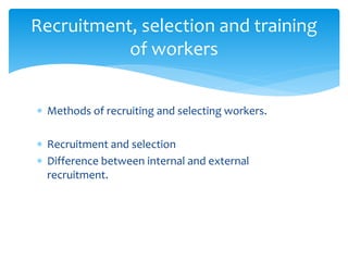  Methods of recruiting and selecting workers.
 Recruitment and selection
 Difference between internal and external
recruitment.
Recruitment, selection and training
of workers
 