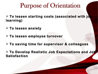  To lessen starting costs (associated with job
learning)
 To lessen anxiety
 To lessen employee turnover
 To saving time for supervisor & colleagues
 To Develop Realistic Job Expectations and Job
Satisfaction
 