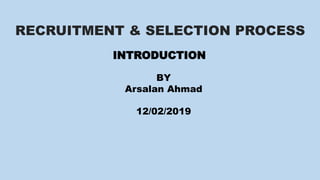 RECRUITMENT & SELECTION PROCESS
INTRODUCTION
BY
Arsalan Ahmad
12/02/2019
 