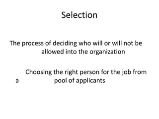 SelectionThe process of deciding who will or will not be 		allowed into the organization		Choosing the right person for the job from a 		        pool of applicants