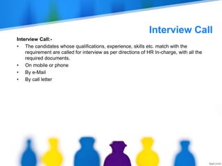 Interview Call
Interview Call:-
• The candidates whose qualifications, experience, skills etc. match with the
requirement are called for interview as per directions of HR In-charge, with all the
required documents.
• On mobile or phone
• By e-Mail
• By call letter
 