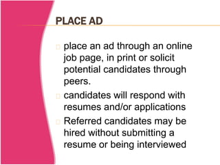 PLACE AD 
place an ad through an online 
job page, in print or solicit 
potential candidates through 
peers. 
candidates will respond with 
resumes and/or applications 
Referred candidates may be 
hired without submitting a 
resume or being interviewed 
 