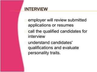INTERVIEW 
employer will review submitted 
applications or resumes 
call the qualified candidates for 
interview 
understand candidates' 
qualifications and evaluate 
personality traits. 
 