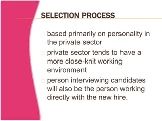 SELECTION PROCESS 
based primarily on personality in 
the private sector 
private sector tends to have a 
more close-knit working 
environment 
person interviewing candidates 
will also be the person working 
directly with the new hire. 
