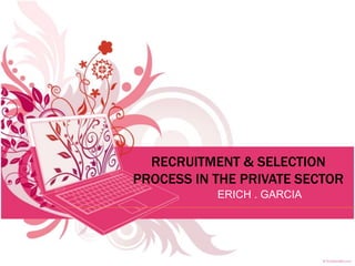 RECRUITMENT & SELECTION 
PROCESS IN THE PRIVATE SECTOR 
ERICH . GARCIA 
 