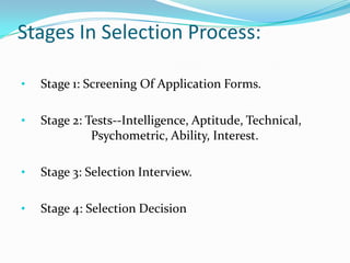 Stages In Selection Process:

•   Stage 1: Screening Of Application Forms.

•   Stage 2: Tests--Intelligence, Aptitude, Technical,
              Psychometric, Ability, Interest.

•   Stage 3: Selection Interview.

•   Stage 4: Selection Decision
 