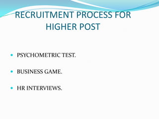 RECRUITMENT PROCESS FOR
       HIGHER POST

 PSYCHOMETRIC TEST.


 BUSINESS GAME.


 HR INTERVIEWS.
 
