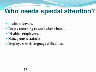 Who needs special attention?
 Institute leavers.
 People returning to work after a break.
 Disabled employees.
 Management trainees.
 Employees with language difficulties.




             57
 