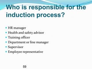 Who is responsible for the
induction process?
 HR manager
 Health and safety advisor
 Training officer
 Department or line manager
 Supervisor
 Employee representative



            59
 