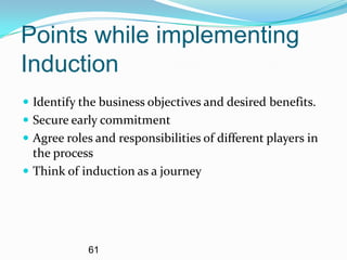 Points while implementing
Induction
 Identify the business objectives and desired benefits.
 Secure early commitment
 Agree roles and responsibilities of different players in
  the process
 Think of induction as a journey




            61
 