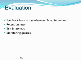 Evaluation

 Feedback from whom who completed induction
 Retention rates
 Exit interviews
 Monitoring queries




            63
 