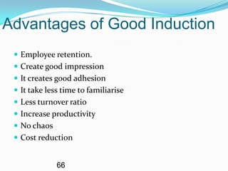 Advantages of Good Induction
  Employee retention.
  Create good impression
  It creates good adhesion
  It take less time to familiarise
  Less turnover ratio
  Increase productivity
  No chaos
  Cost reduction


              66
 