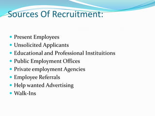 Sources Of Recruitment:

 Present Employees
 Unsolicited Applicants
 Educational and Professional Instituitions
 Public Employment Offices
 Private employment Agencies
 Employee Referrals
 Help wanted Advertising
 Walk-Ins
 