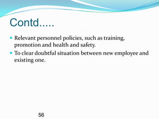 Contd.....
 Relevant personnel policies, such as training,
  promotion and health and safety.
 To clear doubtful situation between new employee and
  existing one.




           56
 