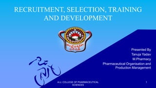 RECRUITMENT, SELECTION, TRAINING
AND DEVELOPMENT
Presented By
Tanuja Yadav
M.Pharmacy
Pharmaceutical Organisation and
Production Management
1A.U. COLLEGE OF PHARMACEUTICAL
SCIENCES
 