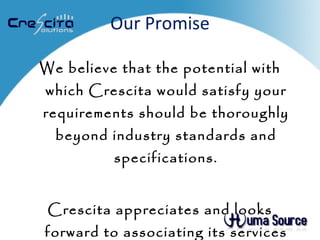 Our Promise We believe that the potential with which Crescita would satisfy your requirements should be thoroughly beyond industry standards and specifications. Crescita appreciates and looks forward to associating its services with your organization. 